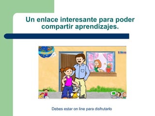 Un enlace interesante para poder compartir aprendizajes. Debes estar on line para disfrutarlo 