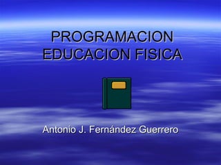 PROGRAMACION EDUCACION FISICA Antonio J. Fernández Guerrero 