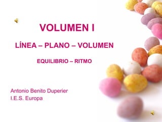 VOLUMEN I LÍNEA – PLANO – VOLUMEN EQUILIBRIO – RITMO Antonio Benito Duperier I.E.S. Europa 