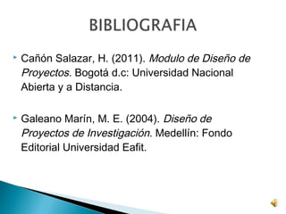    Cañón Salazar, H. (2011). Modulo de Diseño de
    Proyectos. Bogotá d.c: Universidad Nacional
    Abierta y a Distancia.

   Galeano Marín, M. E. (2004). Diseño de
    Proyectos de Investigación. Medellín: Fondo
    Editorial Universidad Eafit.
 