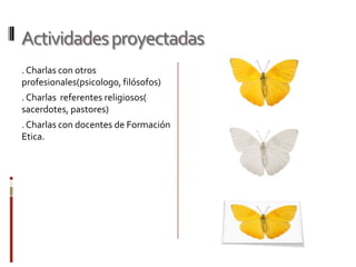 Actividades proyectadas
. Charlas con otros
profesionales(psicologo, filósofos)
. Charlas referentes religiosos(
sacerdotes, pastores)
. Charlas con docentes de Formación
Etica.
 