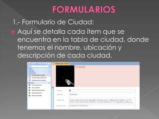 1.- Formulario de Ciudad:
 Aquí se detalla cada ítem que se
  encuentra en la tabla de ciudad, donde
  tenemos el nombre, ubicación y
  descripción de cada ciudad.
 