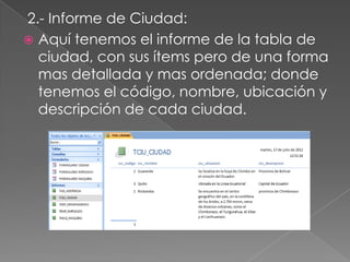 2.- Informe de Ciudad:
 Aquí tenemos el informe de la tabla de
  ciudad, con sus ítems pero de una forma
  mas detallada y mas ordenada; donde
  tenemos el código, nombre, ubicación y
  descripción de cada ciudad.
 