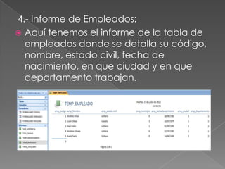 4.- Informe de Empleados:
 Aquí tenemos el informe de la tabla de
  empleados donde se detalla su código,
  nombre, estado civil, fecha de
  nacimiento, en que ciudad y en que
  departamento trabajan.
 