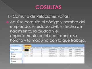 1.- Consulta de Relaciones varias:
 Aquí se consulta el código y nombre del
  empleado, su estado civil, su fecha de
  nacimiento, la ciudad y el
  departamento en el que trabaja; su
  horario y la maquina con la que trabaja.
 