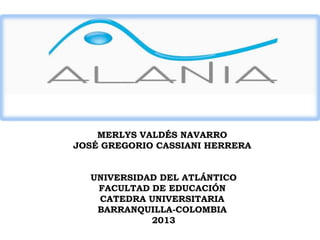 MERLYS VALDÉS NAVARRO
JOSÉ GREGORIO CASSIANI HERRERA
UNIVERSIDAD DEL ATLÁNTICO
FACULTAD DE EDUCACIÓN
CATEDRA UNIVERSITARIA
BARRANQUILLA-COLOMBIA
2013

 