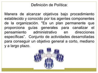 Definición de Política:

Manera de alcanzar objetivos bajo procedimiento
establecido y conocido por los agentes componente...