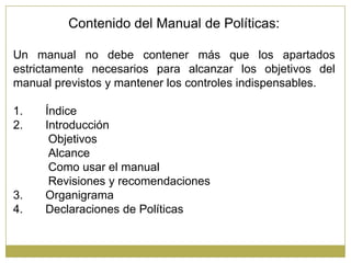 Contenido del Manual de Políticas:

Un manual no debe contener más que los apartados
estrictamente necesarios para alcanza...