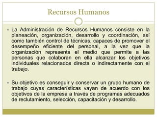 Recursos Humanos

 La Administración de Recursos Humanos consiste en la
 planeación, organización, desarrollo y coordinac...
