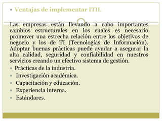  Ventajas de implementar ITIL


Las empresas están llevando a cabo importantes
cambios estructurales en los cuales es nec...