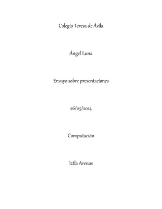 Colegio Teresa de Ávila
Ángel Luna
Ensayo sobre presentaciones
26/05/2014
Computación
Iztla Arenas
 