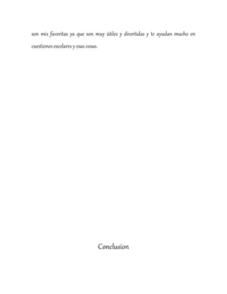 son mis favoritas ya que son muy útiles y divertidas y te ayudan mucho en
cuestiones escolares y esas cosas.
Conclusion
 