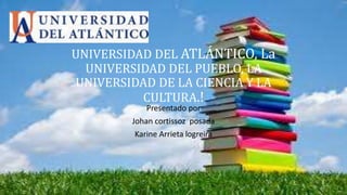 UNIVERSIDAD DEL ATLÁNTICO, La
UNIVERSIDAD DEL PUEBLO, LA
UNIVERSIDAD DE LA CIENCIA Y LA
CULTURA.!
Presentado por
Johan cortissoz posada
Karine Arrieta logreira
 