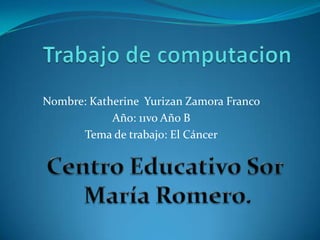 Nombre: Katherine Yurizan Zamora Franco
Año: 11vo Año B
Tema de trabajo: El Cáncer
 