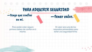Para poder estar seguro
primero debes de confiar en ti
mismo.
PARA ADQUIRIR SEGURIDAD
—tengo que confiar
en mi.
—tener valor.
El valor sera una de los
requisitos primordiales para
tener una seguridad firme.
 