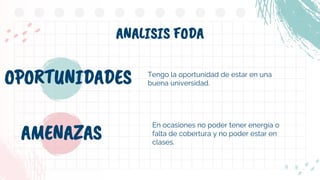 ANALISIS FODA
En ocasiones no poder tener energía o
falta de cobertura y no poder estar en
clases.
OPORTUNIDADES Tengo la oportunidad de estar en una
buena universidad.
AMENAZAS
 
