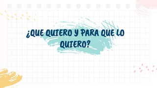 ¿QUE QUIERO Y PARA QUE LO
QUIERO?
 