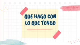 QUE HAGO CON
LO QUE TENGO
 