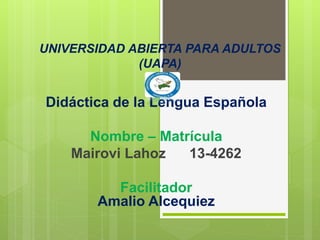 UNIVERSIDAD ABIERTA PARA ADULTOS
(UAPA)
Didáctica de la Lengua Española
Nombre – Matrícula
Mairovi Lahoz 13-4262
Facilitador
Amalio Alcequiez
 