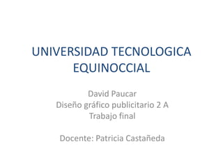 UNIVERSIDAD TECNOLOGICA
      EQUINOCCIAL
           David Paucar
   Diseño gráfico publicitario 2 A
           Trabajo final

    Docente: Patricia Castañeda
 