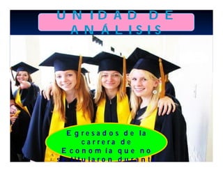 U N ID A D D E
  A N Á L ISIS




   E g r e s a d o s d e la
        ca rre ra d e
  E c o n o m ía q u e n o
s e titu la r o n d u r a n te
 