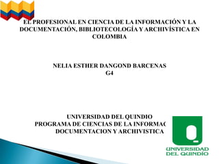 EL PROFESIONAL EN CIENCIA DE LA INFORMACIÓN Y LA  DOCUMENTACIÓN, BIBLIOTECOLOGÍA Y ARCHIVÍSTICA EN  COLOMBIA NELIA ESTHER DANGOND BARCENAS  G4 UNIVERSIDAD DEL QUINDIO  PROGRAMA DE CIENCIAS DE LA INFORMACION Y DOCUMENTACION Y ARCHIVISTICA  