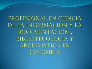 PROFESIONAL EN CIENCIA DE LA INFORMACION Y LA DOCUMENTACION , BIBLIOTECOLOGIA Y ARCHIVISTICA EN COLOMBIA 
