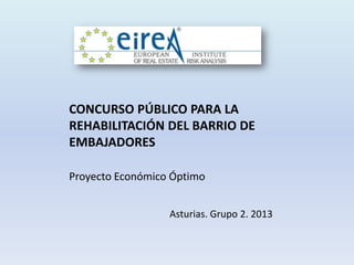 CONCURSO PÚBLICO PARA LA
REHABILITACIÓN DEL BARRIO DE
EMBAJADORES
Proyecto Económico Óptimo
Asturias. Grupo 2. 2013

 