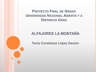 PROYECTO FINAL DE GRADO
UNIVERSIDAD NACIONAL ABIERTA Y A
DISTANCIA UNAD
ALFAJORES LA MONTAÑA
Tania Constanza López Garzón
 