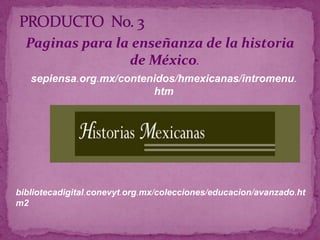 PRODUCTO  No. 3Paginas para la enseñanza de la historia de México. sepiensa.org.mx/contenidos/hmexicanas/intromenu.htmbibliotecadigital.conevyt.org.mx/colecciones/educacion/avanzado.htm2