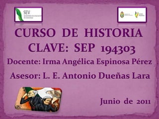 CURSO  DE  HISTORIA CLAVE:  SEP  194303 Docente: Irma Angélica Espinosa Pérez Asesor: L. E. Antonio Dueñas Lara Junio  de  2011 