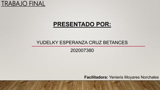 TRABAJO FINAL
PRESENTADO POR:
YUDELKY ESPERANZA CRUZ BETANCES
202007380
Facilitadora: Yenieris Moyares Norchales
 