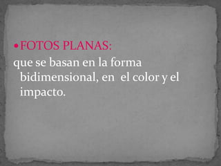  FOTOS PLANAS:

que se basan en la forma
bidimensional, en el color y el
impacto.

 