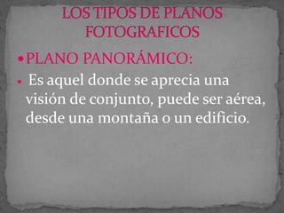  PLANO PANORÁMICO:


Es aquel donde se aprecia una
visión de conjunto, puede ser aérea,
desde una montaña o un edificio.

 