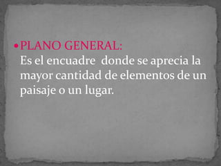  PLANO GENERAL:

Es el encuadre donde se aprecia la
mayor cantidad de elementos de un
paisaje o un lugar.

 