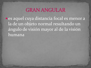  es aquel cuya distancia focal es menor a

la de un objeto normal resultando un
ángulo de visión mayor al de la visión
humana

 