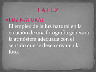  LUZ NATURAL:

El empleo de la luz natural en la
creación de una fotografía generará
la atmósfera adecuada con el
sentido que se desea crear en la
foto.

 