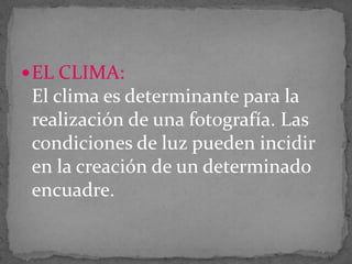  EL CLIMA:

El clima es determinante para la
realización de una fotografía. Las
condiciones de luz pueden incidir
en la creación de un determinado
encuadre.

 