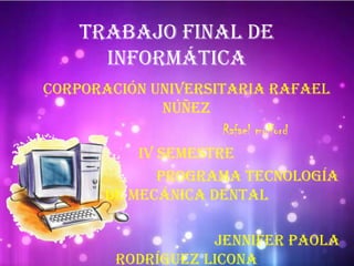 Trabajo final de
informática
Corporación universitaria Rafael
Núñez
Rafael mulford
IV semestre
Programa tecnología
de mecánica dental
Jennifer Paola
Rodríguez Licona
 