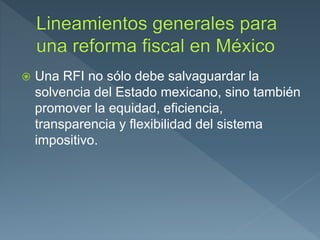  Una RFI no sólo debe salvaguardar la
solvencia del Estado mexicano, sino también
promover la equidad, eficiencia,
transparencia y flexibilidad del sistema
impositivo.
 