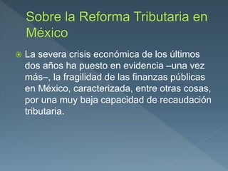  La severa crisis económica de los últimos
dos años ha puesto en evidencia –una vez
más–, la fragilidad de las finanzas públicas
en México, caracterizada, entre otras cosas,
por una muy baja capacidad de recaudación
tributaria.
 