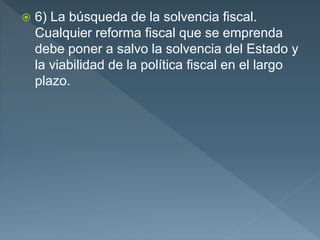  6) La búsqueda de la solvencia fiscal.
Cualquier reforma fiscal que se emprenda
debe poner a salvo la solvencia del Estado y
la viabilidad de la política fiscal en el largo
plazo.
 