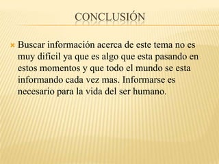 conclusiónBuscar información acerca de este tema no es muy difícil ya que es algo que esta pasando en estos momentos y que todo el mundo se esta informando cada vez mas. Informarse es necesario para la vida del ser humano. 