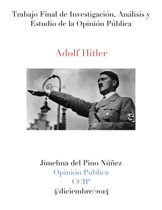 Trabajo Final de Investigación, Análisis y
Estudio de la Opinión Pública
Adolf Hitler
Jimehna del Pino Núñez
Opinión Pública
CCIP
4/diciembre/2014
	
  
 