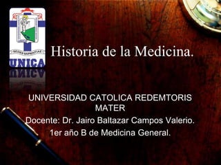 Historia de la Medicina.
UNIVERSIDAD CATOLICA REDEMTORIS
MATER
Docente: Dr. Jairo Baltazar Campos Valerio.
1er año B de Medicina General.
 