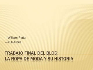 TRABAJO FINAL DEL BLOG:
LA ROPA DE MODA Y SU HISTORIA
→William Plata
→Yuli Ardila
 