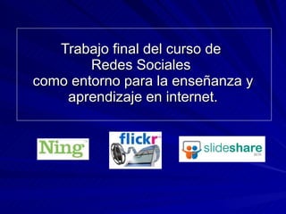 Trabajo final del curso de  Redes Sociales  como entorno para la enseñanza y aprendizaje en internet. 