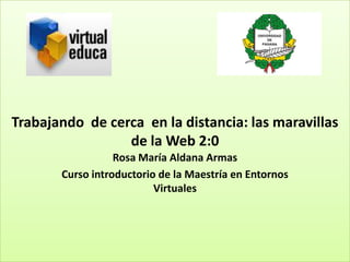 Trabajando de cerca en la distancia: las maravillas
de la Web 2:0
Rosa María Aldana Armas
Curso introductorio de la Maestría en Entornos
Virtuales

 