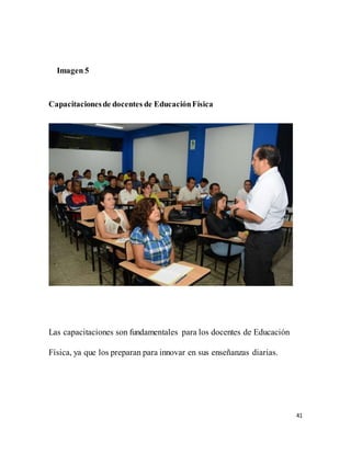 41
Imagen 5
Capacitacionesde docentes de EducaciónFísica
Las capacitaciones son fundamentales para los docentes de Educación
Física, ya que los preparan para innovar en sus enseñanzas diarias.
 