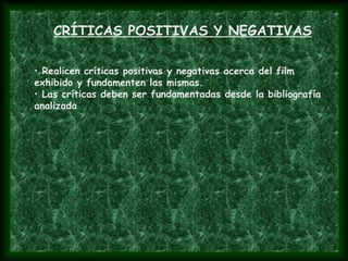 • Realicen críticas positivas y negativas acerca del film
exhibido y fundamenten las mismas.
• Las críticas deben ser fundamentadas desde la bibliografía
analizada
CRÍTICAS POSITIVAS Y NEGATIVAS
 